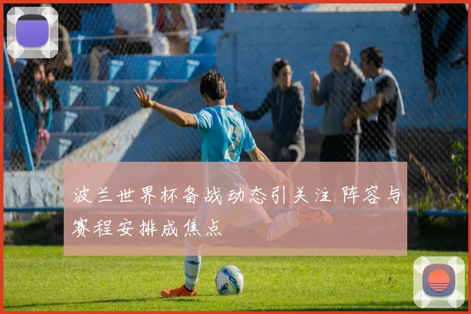 波兰世界杯备战动态引关注 阵容与赛程安排成焦点