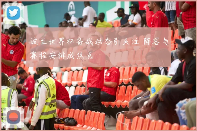 波兰世界杯备战动态引关注 阵容与赛程安排成焦点